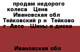 продам недорого колеса › Цена ­ 12 000 - Ивановская обл., Тейковский р-н, Тейково г. Авто » Шины и диски   . Ивановская обл.